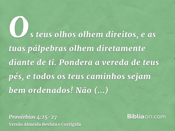 Os teus olhos olhem direitos, e as tuas pálpebras olhem diretamente diante de ti.Pondera a vereda de teus pés, e todos os teus caminhos sejam bem ordenados!Não 