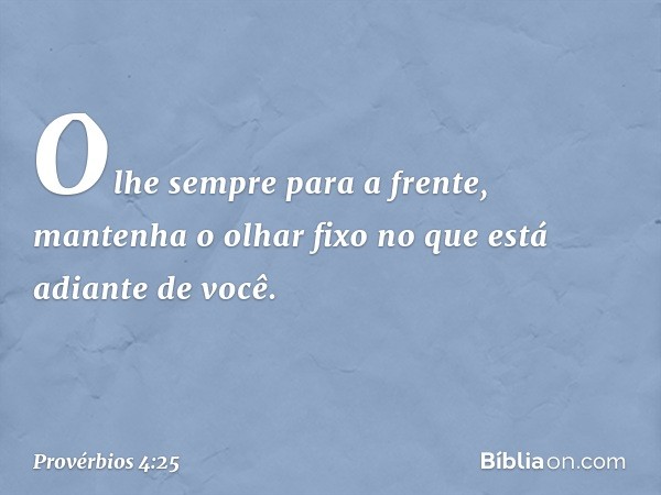 Olhe sempre para a frente,
mantenha o olhar fixo
no que está adiante de você. -- Provérbios 4:25