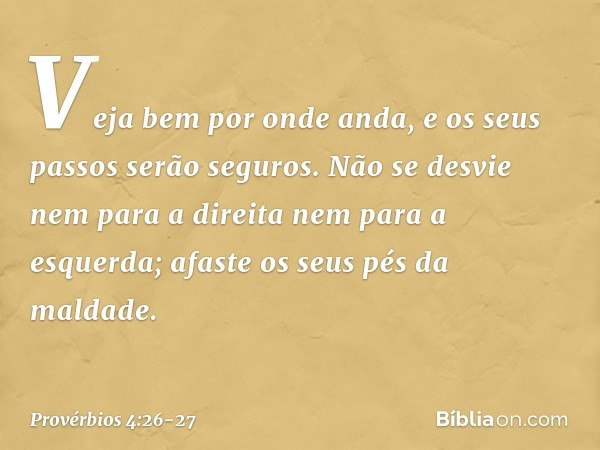 Veja bem por onde anda,
e os seus passos serão seguros. Não se desvie nem para a direita
nem para a esquerda;
afaste os seus pés da maldade. -- Provérbios 4:26-