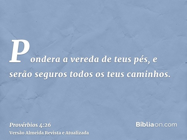 Pondera a vereda de teus pés, e serão seguros todos os teus caminhos.