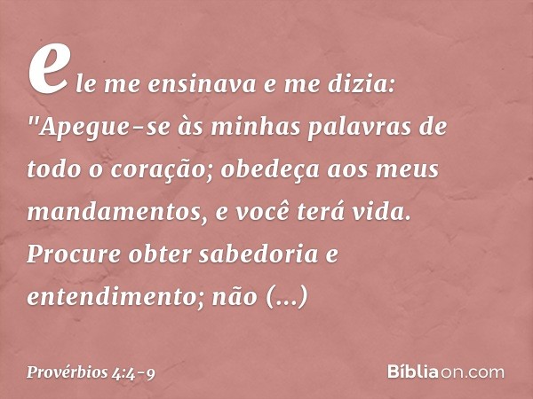 ele me ensinava e me dizia:
"Apegue-se às minhas palavras
de todo o coração;
obedeça aos meus mandamentos,
e você terá vida. Procure obter sabedoria e entendime