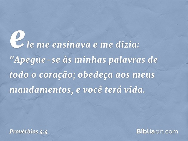 ele me ensinava e me dizia:
"Apegue-se às minhas palavras
de todo o coração;
obedeça aos meus mandamentos,
e você terá vida. -- Provérbios 4:4