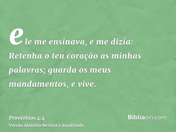 ele me ensinava, e me dizia: Retenha o teu coração as minhas palavras; guarda os meus mandamentos, e vive.