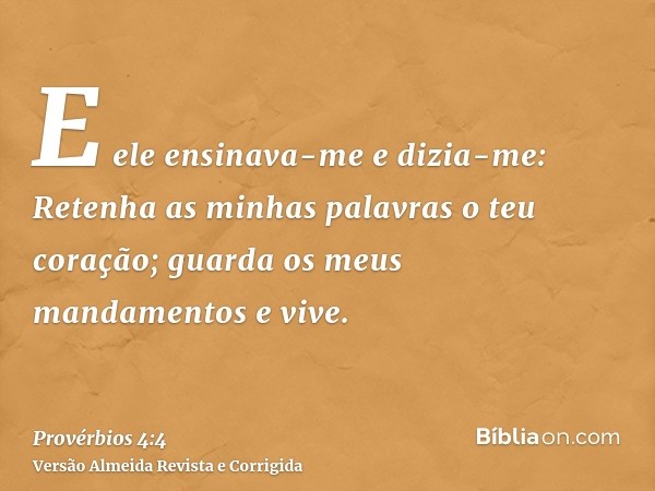 E ele ensinava-me e dizia-me: Retenha as minhas palavras o teu coração; guarda os meus mandamentos e vive.