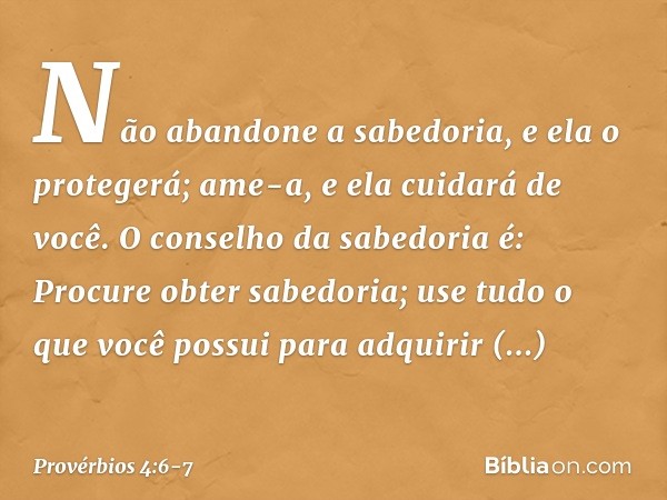 Não abandone a sabedoria,
e ela o protegerá;
ame-a, e ela cuidará de você. O conselho da sabedoria é:
Procure obter sabedoria;
use tudo o que você possui
para a