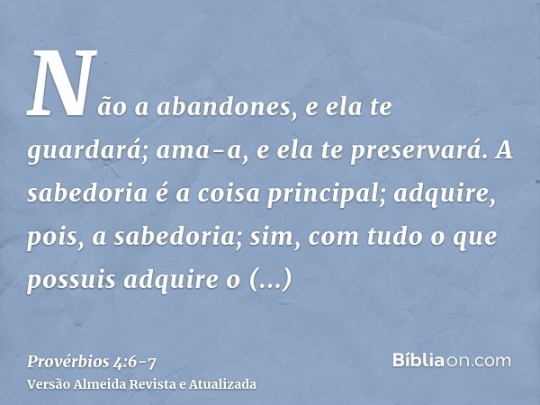 Não a abandones, e ela te guardará; ama-a, e ela te preservará.A sabedoria é a coisa principal; adquire, pois, a sabedoria; sim, com tudo o que possuis adquire 