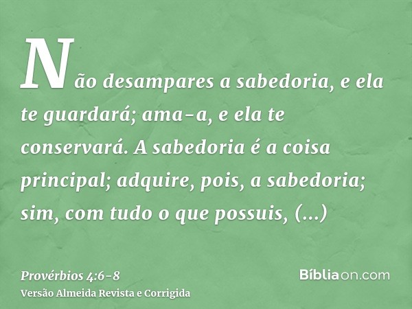 Não desampares a sabedoria, e ela te guardará; ama-a, e ela te conservará.A sabedoria é a coisa principal; adquire, pois, a sabedoria; sim, com tudo o que possu