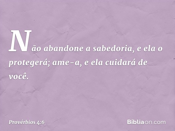 Não abandone a sabedoria,
e ela o protegerá;
ame-a, e ela cuidará de você. -- Provérbios 4:6