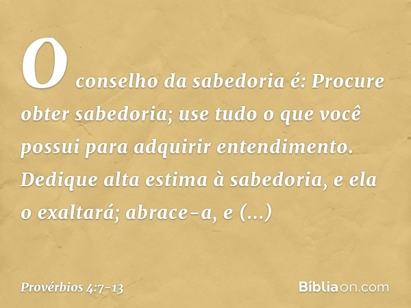 O conselho da sabedoria é:
Procure obter sabedoria;
use tudo o que você possui
para adquirir entendimento. Dedique alta estima à sabedoria,
e ela o exaltará;
ab