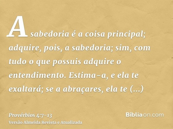 A sabedoria é a coisa principal; adquire, pois, a sabedoria; sim, com tudo o que possuis adquire o entendimento.Estima-a, e ela te exaltará; se a abraçares, ela