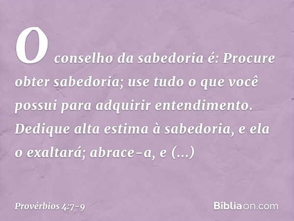 O conselho da sabedoria é:
Procure obter sabedoria;
use tudo o que você possui
para adquirir entendimento. Dedique alta estima à sabedoria,
e ela o exaltará;
ab