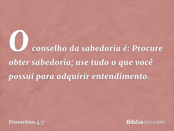 O conselho da sabedoria é:
Procure obter sabedoria;
use tudo o que você possui
para adquirir entendimento. -- Provérbios 4:7