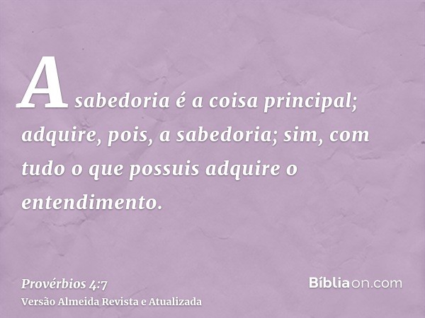 A sabedoria é a coisa principal; adquire, pois, a sabedoria; sim, com tudo o que possuis adquire o entendimento.