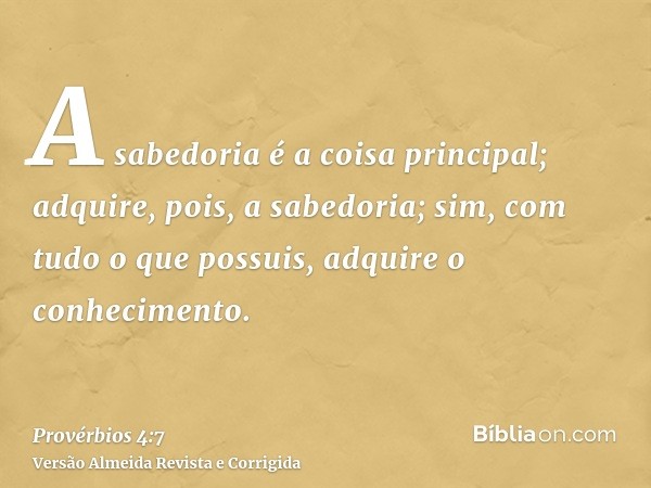 A sabedoria é a coisa principal; adquire, pois, a sabedoria; sim, com tudo o que possuis, adquire o conhecimento.