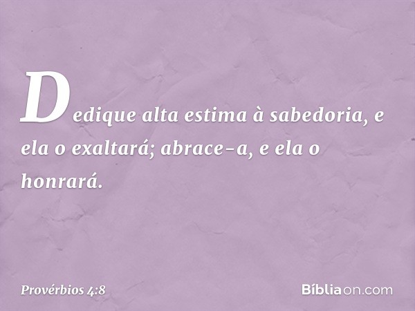 Dedique alta estima à sabedoria,
e ela o exaltará;
abrace-a, e ela o honrará. -- Provérbios 4:8