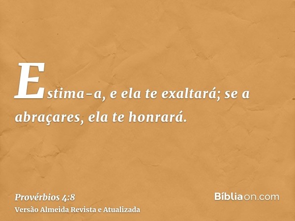 Estima-a, e ela te exaltará; se a abraçares, ela te honrará.