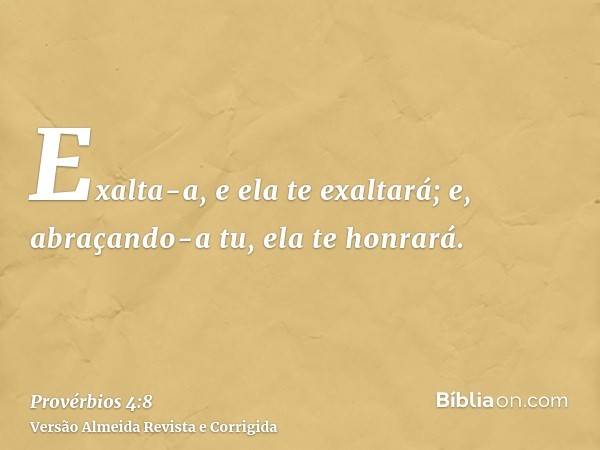 Exalta-a, e ela te exaltará; e, abraçando-a tu, ela te honrará.