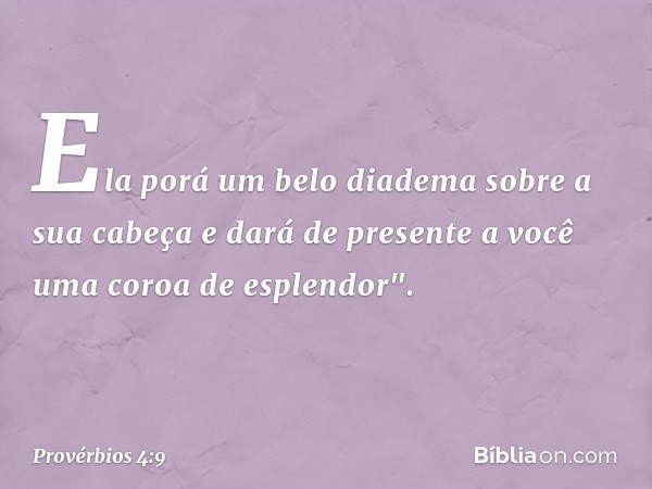 Ela porá um belo diadema
sobre a sua cabeça
e dará de presente a você
uma coroa de esplendor". -- Provérbios 4:9