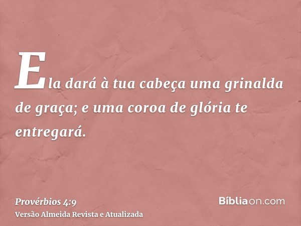 Ela dará à tua cabeça uma grinalda de graça; e uma coroa de glória te entregará.