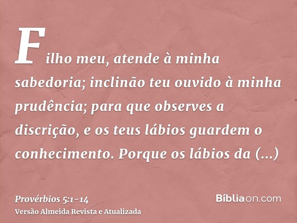 Filho meu, atende à minha sabedoria; inclinão teu ouvido à minha prudência;para que observes a discrição, e os teus lábios guardem o conhecimento.Porque os lábi