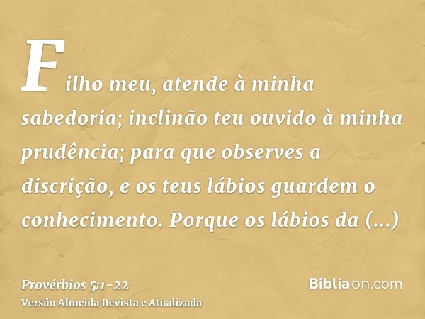 Filho meu, atende à minha sabedoria; inclinão teu ouvido à minha prudência;para que observes a discrição, e os teus lábios guardem o conhecimento.Porque os lábi