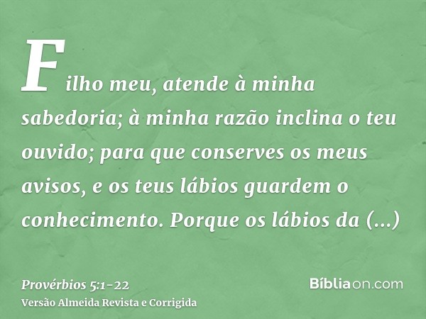 Filho meu, atende à minha sabedoria; à minha razão inclina o teu ouvido;para que conserves os meus avisos, e os teus lábios guardem o conhecimento.Porque os láb