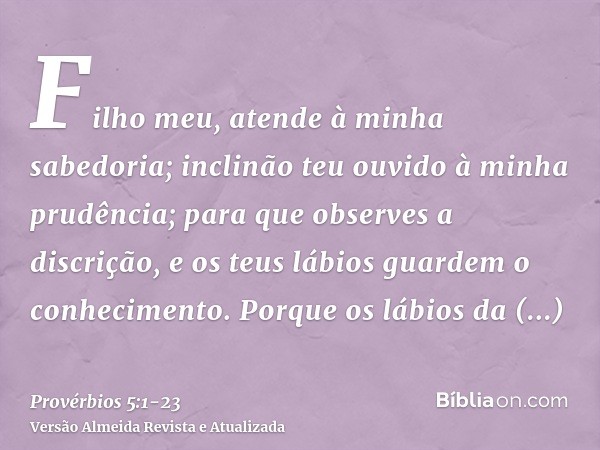 Filho meu, atende à minha sabedoria; inclinão teu ouvido à minha prudência;para que observes a discrição, e os teus lábios guardem o conhecimento.Porque os lábi