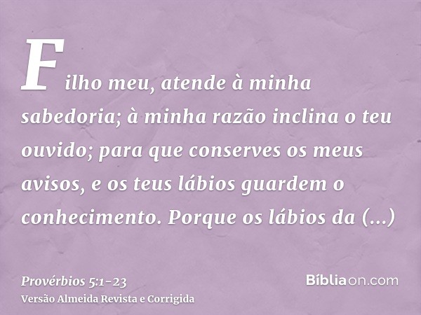 Filho meu, atende à minha sabedoria; à minha razão inclina o teu ouvido;para que conserves os meus avisos, e os teus lábios guardem o conhecimento.Porque os láb