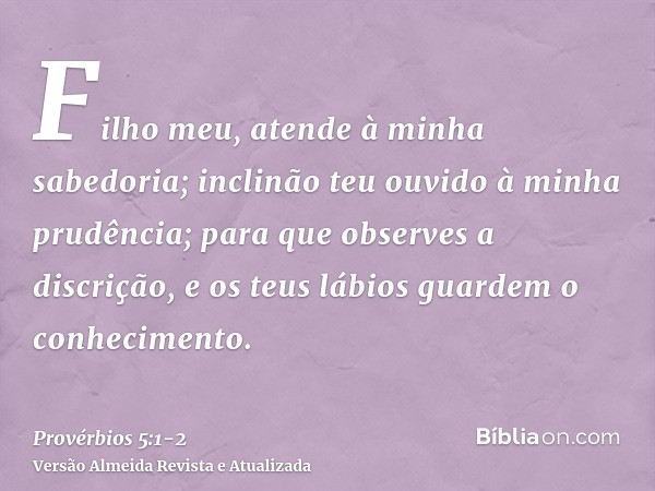 Filho meu, atende à minha sabedoria; inclinão teu ouvido à minha prudência;para que observes a discrição, e os teus lábios guardem o conhecimento.