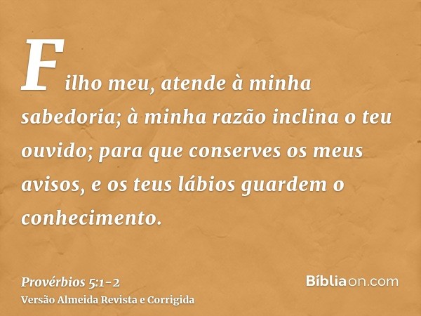 Filho meu, atende à minha sabedoria; à minha razão inclina o teu ouvido;para que conserves os meus avisos, e os teus lábios guardem o conhecimento.