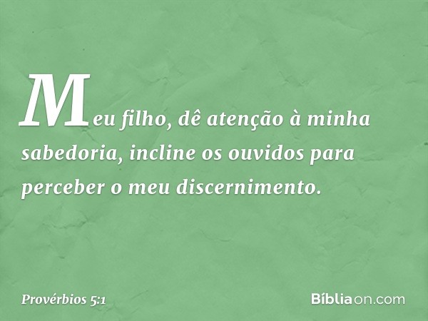 Meu filho,
dê atenção à minha sabedoria,
incline os ouvidos
para perceber o meu discernimento. -- Provérbios 5:1