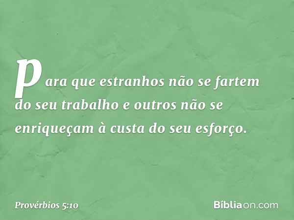 para que estranhos
não se fartem do seu trabalho
e outros não se enriqueçam
à custa do seu esforço. -- Provérbios 5:10