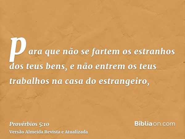 para que não se fartem os estranhos dos teus bens, e não entrem os teus trabalhos na casa do estrangeiro,