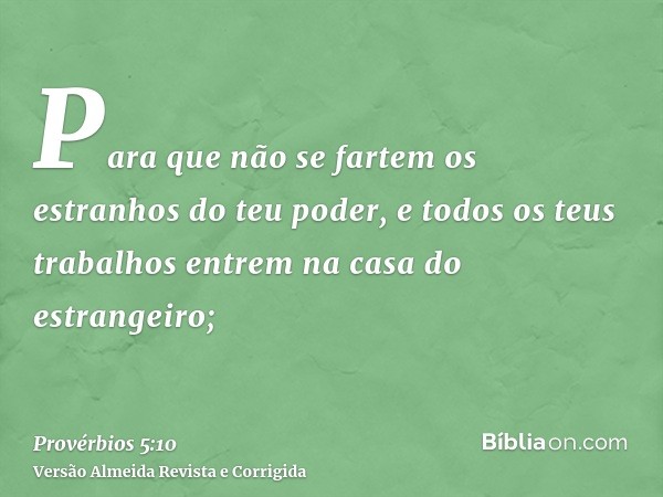 Para que não se fartem os estranhos do teu poder, e todos os teus trabalhos entrem na casa do estrangeiro;