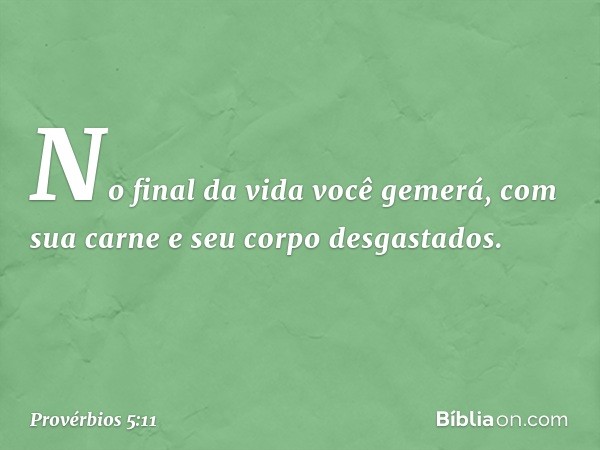 No final da vida você gemerá,
com sua carne
e seu corpo desgastados. -- Provérbios 5:11