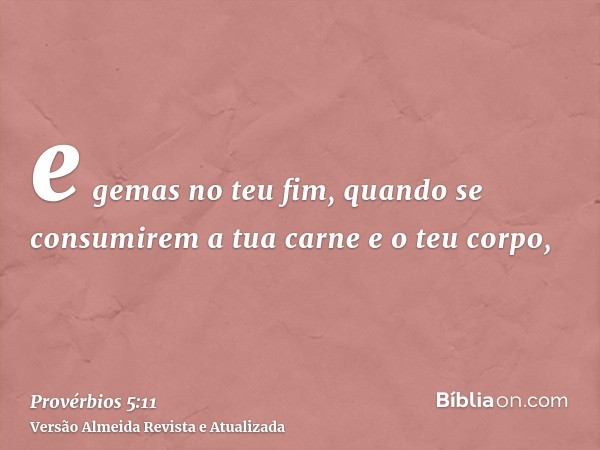 e gemas no teu fim, quando se consumirem a tua carne e o teu corpo,