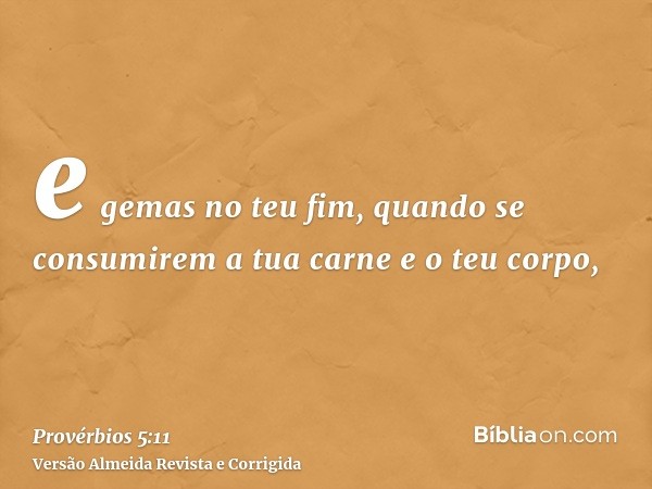e gemas no teu fim, quando se consumirem a tua carne e o teu corpo,