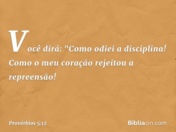 Você dirá: "Como odiei a disciplina!
Como o meu coração
rejeitou a repreensão! -- Provérbios 5:12