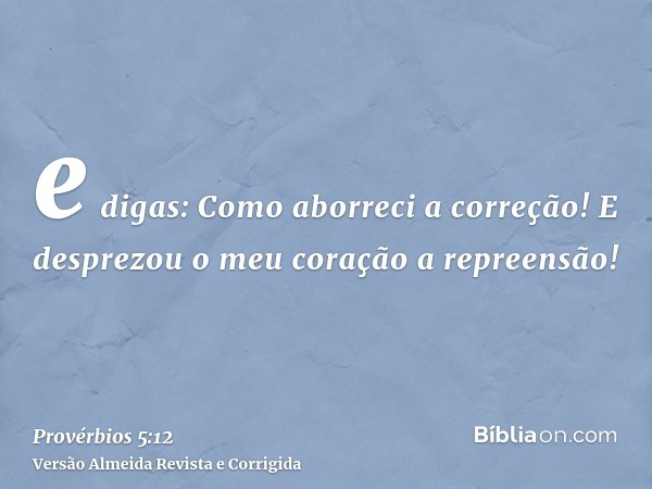 e digas: Como aborreci a correção! E desprezou o meu coração a repreensão!