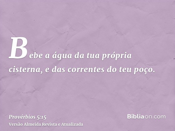 Bebe a água da tua própria cisterna, e das correntes do teu poço.