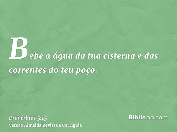 Bebe a água da tua cisterna e das correntes do teu poço.