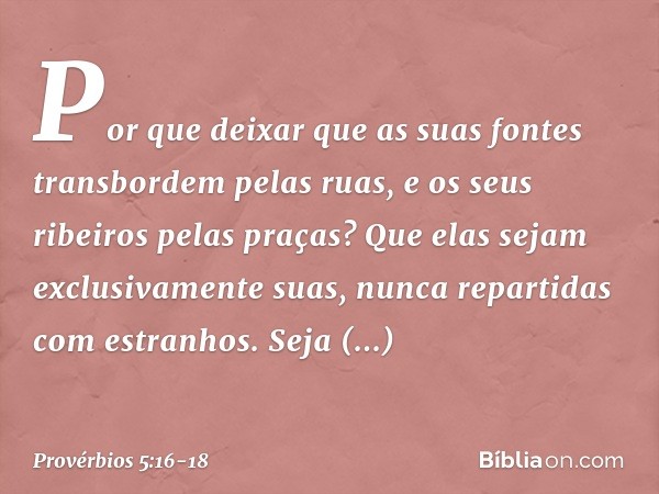 Por que deixar que as suas fontes
transbordem pelas ruas,
e os seus ribeiros pelas praças? Que elas sejam exclusivamente suas,
nunca repartidas com estranhos. S