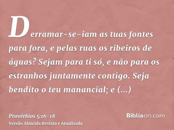Derramar-se-iam as tuas fontes para fora, e pelas ruas os ribeiros de águas?Sejam para ti só, e não para os estranhos juntamente contigo.Seja bendito o teu mana