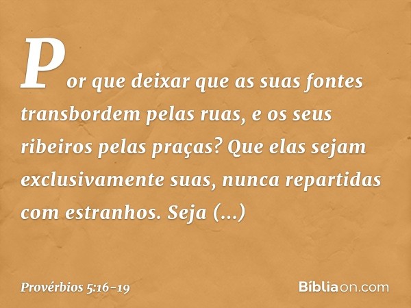 Por que deixar que as suas fontes
transbordem pelas ruas,
e os seus ribeiros pelas praças? Que elas sejam exclusivamente suas,
nunca repartidas com estranhos. S