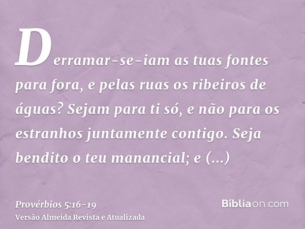 Derramar-se-iam as tuas fontes para fora, e pelas ruas os ribeiros de águas?Sejam para ti só, e não para os estranhos juntamente contigo.Seja bendito o teu mana