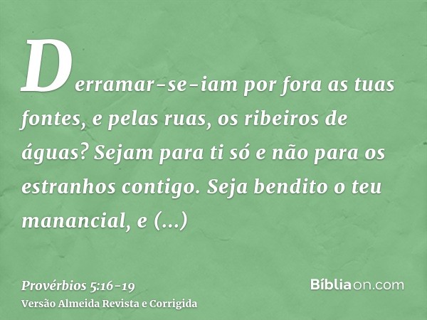 Derramar-se-iam por fora as tuas fontes, e pelas ruas, os ribeiros de águas?Sejam para ti só e não para os estranhos contigo.Seja bendito o teu manancial, e ale