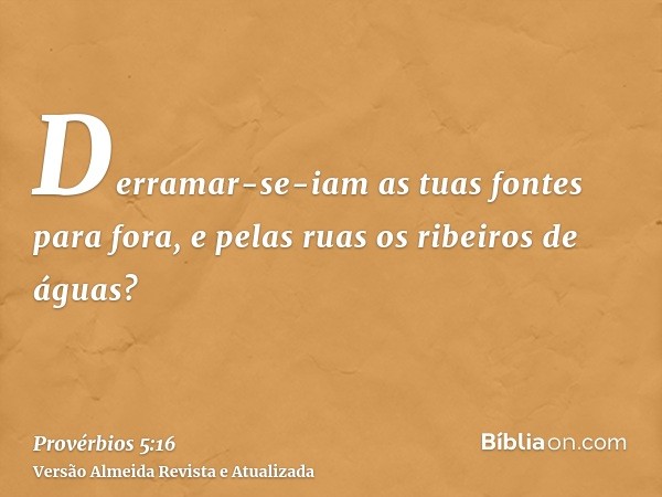 Derramar-se-iam as tuas fontes para fora, e pelas ruas os ribeiros de águas?