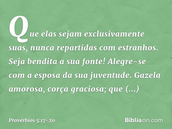 Que elas sejam exclusivamente suas,
nunca repartidas com estranhos. Seja bendita a sua fonte!
Alegre-se com a esposa da sua juventude. Gazela amorosa, corça gra