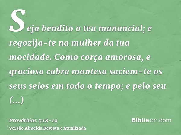 Seja bendito o teu manancial; e regozija-te na mulher da tua mocidade.Como corça amorosa, e graciosa cabra montesa saciem-te os seus seios em todo o tempo; e pe