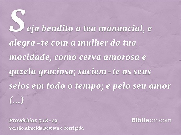 Seja bendito o teu manancial, e alegra-te com a mulher da tua mocidade,como cerva amorosa e gazela graciosa; saciem-te os seus seios em todo o tempo; e pelo seu